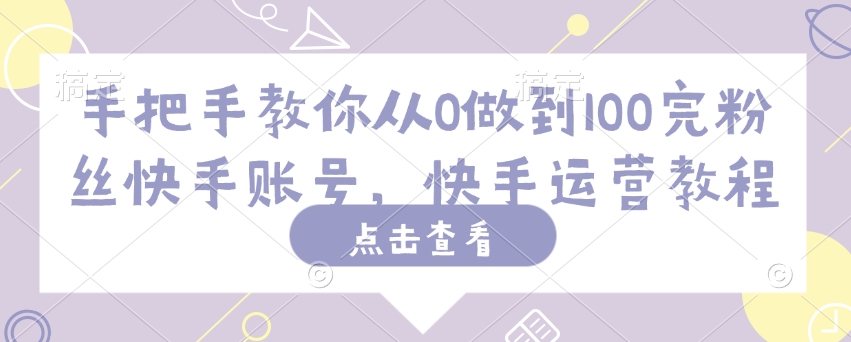 手把手教你从0做到100完粉丝快手账号，快手运营教程-米创网