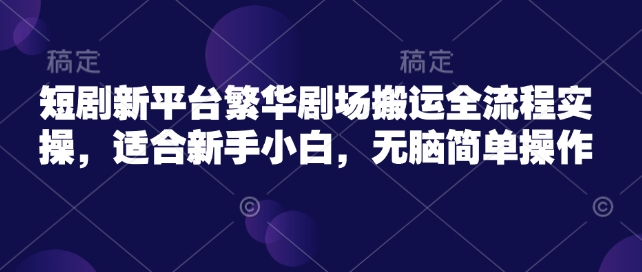 短剧新平台繁华剧场搬运全流程实操，适合新手小白，无脑简单操作-米创网