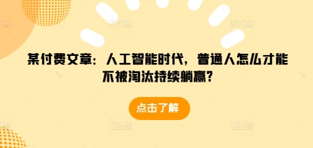 某付费文章：人工智能时代，普通人怎么才能不被淘汰持续躺赢?-米创网