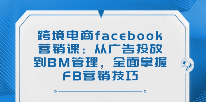 跨境电商facebook营销课：从广告投放到BM管理，全面掌握FB营销技巧-米创网