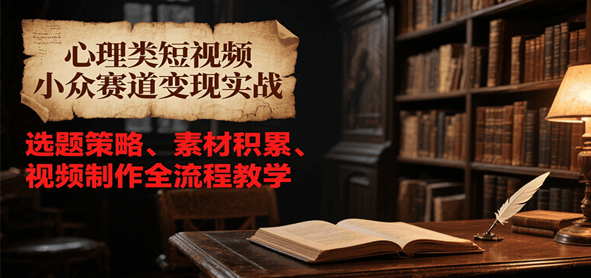 心理类短视频小众赛道变现实战，选题策略、素材积累、视频制作全流程教学-米创网