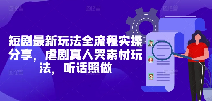 短剧最新玩法全流程实操分享，虐剧真人哭素材玩法，听话照做-米创网