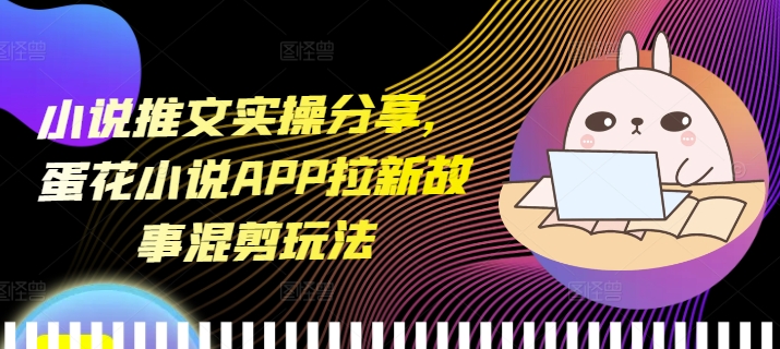 小说推文实操分享，蛋花小说APP拉新故事混剪玩法-米创网