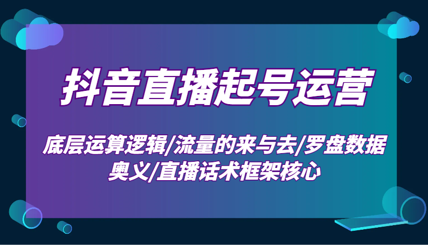 抖音直播起号运营：底层运算逻辑/流量的来与去/罗盘数据奥义/直播话术框架核心-58创客