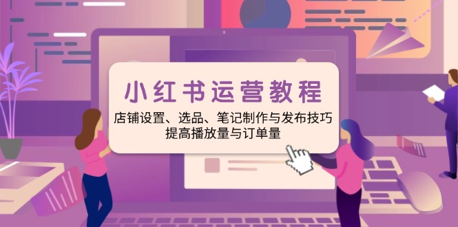 小红书运营教程：店铺设置、选品、笔记制作与发布技巧、提高播放量与订…-米创网