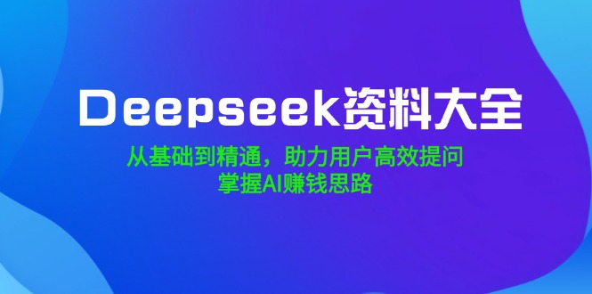 Deepseek资料大全，从基础到精通，助力用户高效提问，掌握AI赚钱思路-米创网