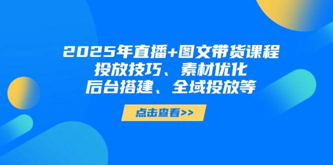 2025年短视频图文带货+直播带货：投放技巧、素材优化、后台搭建、全域投放等-米创网