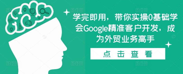 学完即用，带你实操0基础学会Google精准客户开发，成为外贸业务高手-米创网