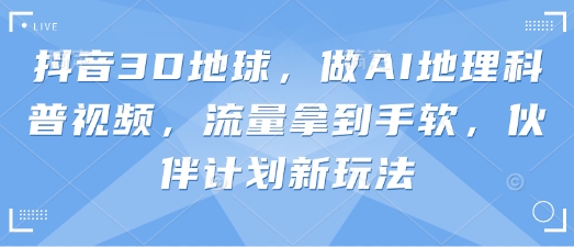 抖音3D地球，做AI地理科普视频，流量拿到手软，伙伴计划新玩法-米创网