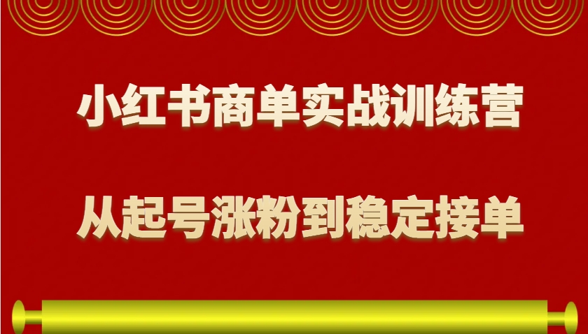 小红书商单实战训练营，从0到1教你如何变现，从起号涨粉到稳定接单，适合新手-米创网