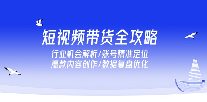 短视频带货全攻略，行业机会解析/账号精准定位/爆款内容创作/数据复盘优化-米创网