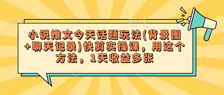 小说推文今天话题玩法(背景图+聊天记录)快剪实操课，用这个方法，1天收益多张-米创网