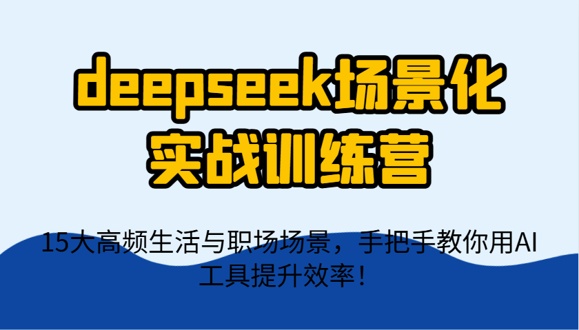 deepseek场景化实战训练营，15大高频生活与职场场景，手把手教你用AI工具提升效率！-米创网