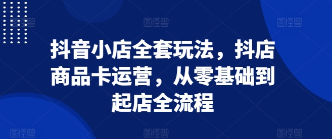 抖音小店全套玩法，抖店商品卡运营，从零基础到起店全流程-米创网