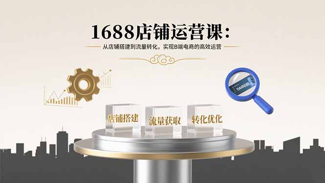 1688店铺运营课：从店铺搭建到流量转化，实现B端电商的高效运营-米创网