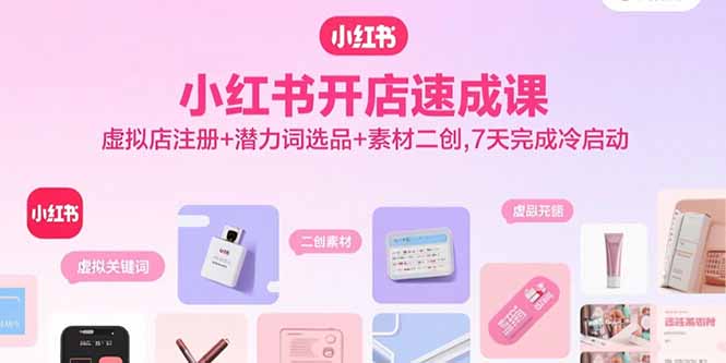 小红书开店速成课，虚拟店注册+潜力词选品+素材二创，7天完成冷启动-米创网
