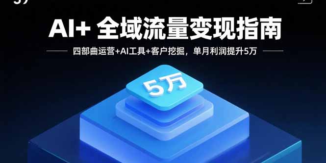 AI+全域流量变现指南，四部曲运营+AI工具+客户挖掘，单月利润提升5万-米创网