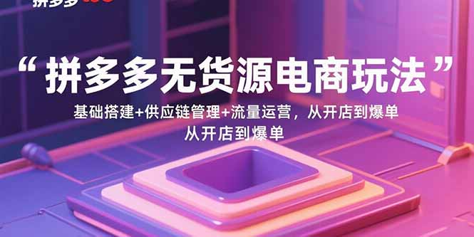 拼多多无货源电商玩法：基础搭建+供应链管理+流量运营，从开店到爆单-米创网