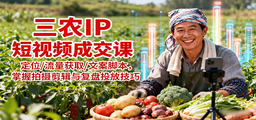 三农IP短视频成交课：定位/流量获取/文案脚本，掌握拍摄剪辑与复盘投放技巧-米创网