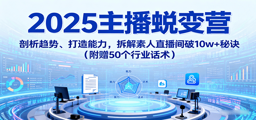 2025主播蜕变营：剖析趋势、打造能力，拆解素人直播间破10w+秘诀(附赠50个行业话术)-米创网