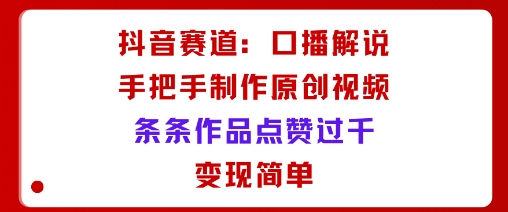 抖音赛道：口播解说，手把手教你制作原创视频，条条作品点赞过千，变现简单-米创网