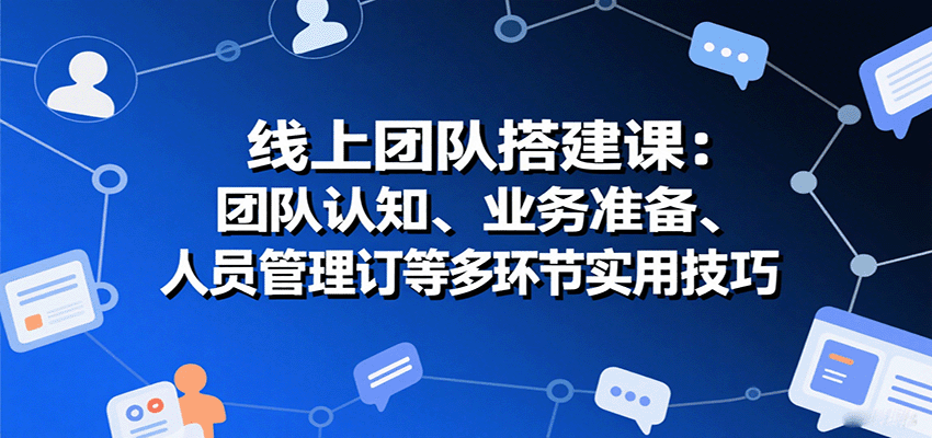 线上团队搭建课：团队认知、业务准备、人员管理、协议签订等多环节实用技巧-米创网