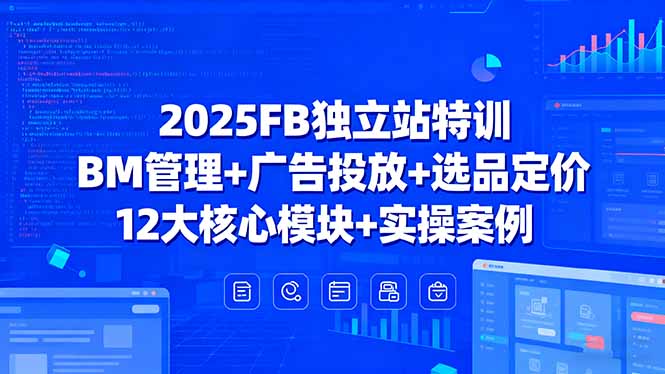 2025FB独立站特训，BM管理+广告投放+选品定价，12大核心模块+实操案例-米创网