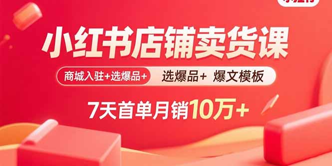 小红书店铺卖货课：商城入驻+选爆品+爆文模板，7天首单月销10万+-米创网