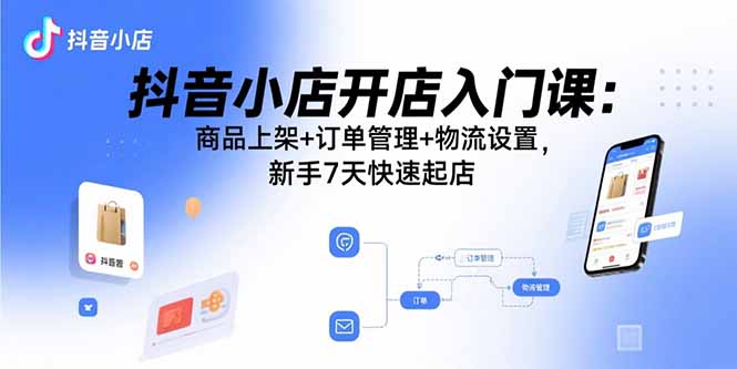抖音小店开店入门课：商品上架+订单管理+物流设置，新手7天快速起店-米创网