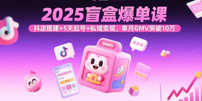 2025盲盒爆单课，抖店搭建+5天起号+私域变现，单月GMV突破10万-米创网