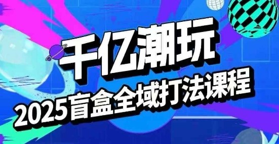 2025盲盒全域全套打法课，盲盒起号、选品、话术、私域等-米创网