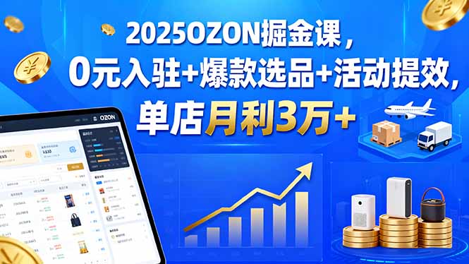 2025OZON掘金课，0元入驻+爆款选品+活动提效，单店月利3万+-米创网
