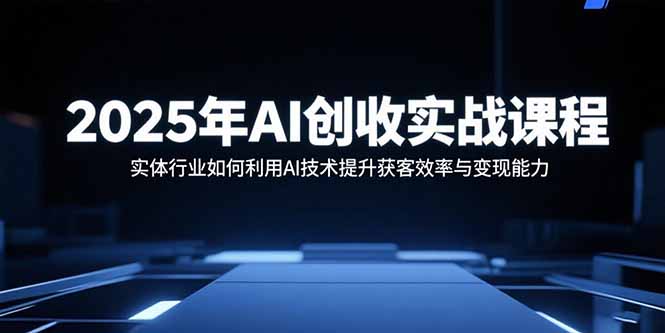2025年AI创收实战课程：实体行业如何利用AI技术提升获客效率与变现能力-米创网