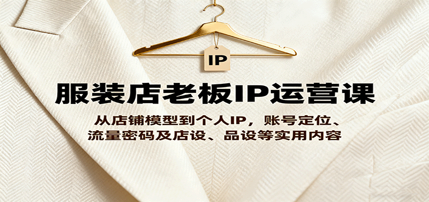 服装店老板IP运营课，从店铺模型到个人IP，账号定位、流量密码及店设、品设等实用内容-米创网