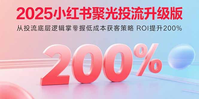 2025小红书聚光投流升级版 从投流底层逻辑掌握低成本获客策略 ROI提升200%-米创网