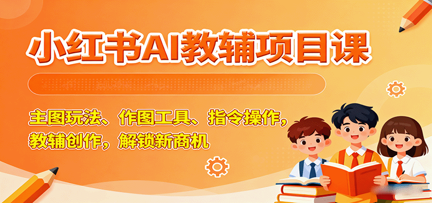 小红书AI教辅项目课，主图玩法、作图工具、指令操作，教辅创作，解锁新商机-米创网