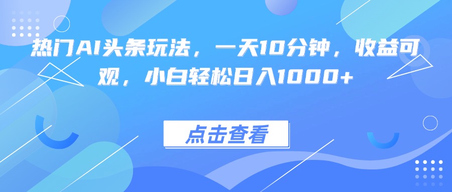 热门AI头条玩法，一天10分钟，收益可观，小白轻松日入1000+-米创网