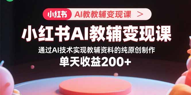 小红书AI教辅变现课，通过AI技术实现教辅资料的纯原创制作 单天收益200+-米创网