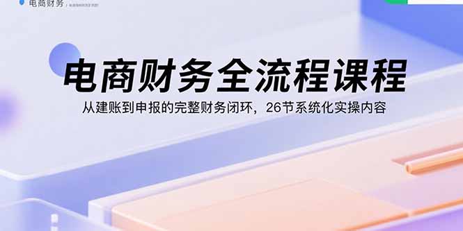 电商财务全流程课程：从建账到申报的完整财务闭环，26节系统化实操内容-米创网
