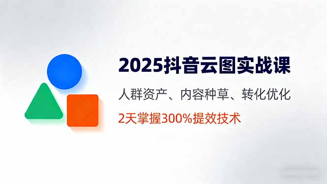 2025抖音云图实战课，人群资产、内容种草、转化优化，2天掌握300%提效技术-米创网