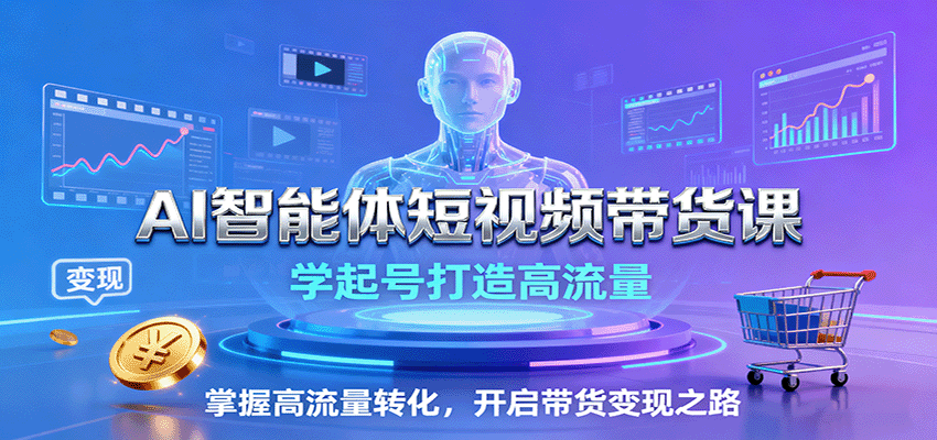 AI智能体短视频带货课：学起号打造高流量，掌握高流量转化，开启带货变现之路-米创网