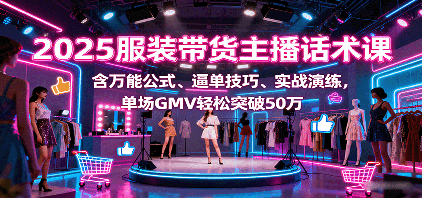 2025服装带货主播话术课，含万能公式、逼单技巧、实战演练，单场GMV轻松突破50万-米创网