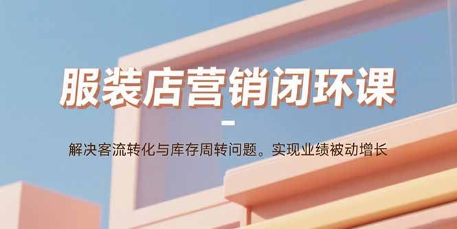 服装店营销闭环课：解决客流转化与库存周转问题。实现业绩被动增长-米创网