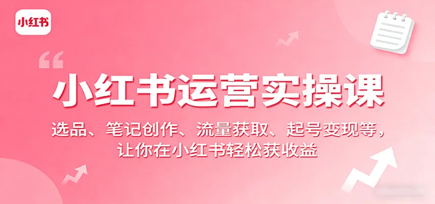 小红书运营实操课：选品、笔记创作、流量获取、起号变现等，让你在小红书轻松获收益-58创客