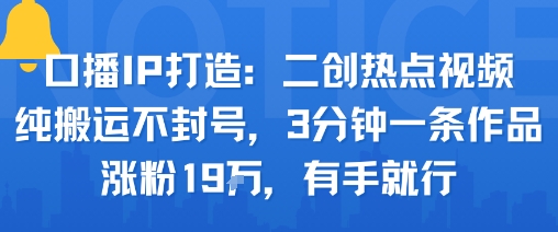 口播IP打造：二创热点视频，纯搬运不封号，3分钟一条作品，涨粉19w，有手就行-米创网