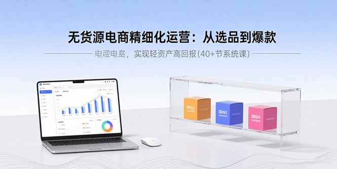 无货源电商精细化运营：从选品到爆款，实现轻资产高回报(40+节系统课-米创网