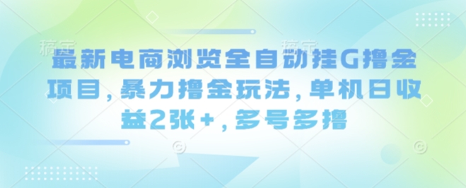 最新电商浏览全自动挂G撸金项目，暴力撸金玩法，单机日收益2张+，多号多撸【揭秘】-米创网