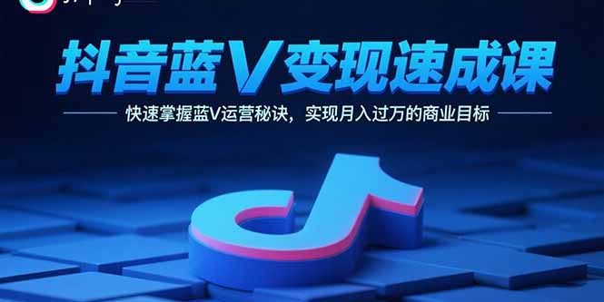 抖音蓝V变现速成课，快速掌握蓝V运营秘诀，实现月入过万的商业目标-米创网