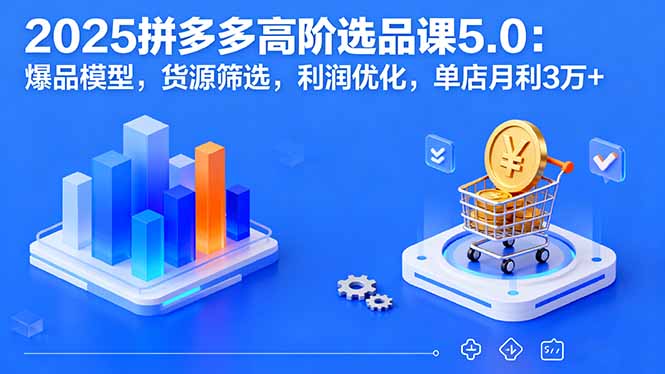 2025拼多多高阶选品课5.0：爆品模型，货源筛选，利润优化，单店月利3万+-米创网
