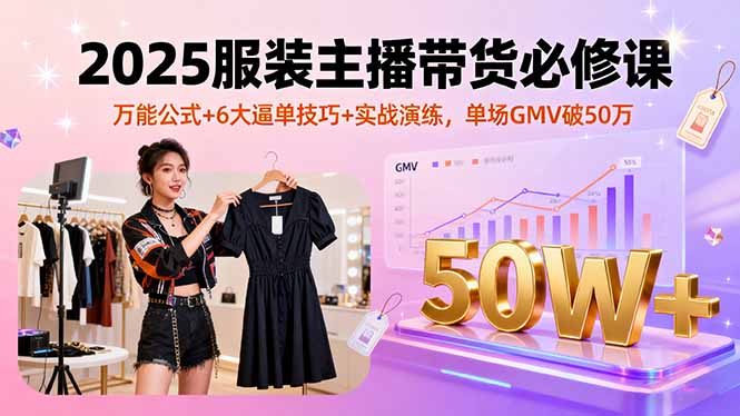 2025服装主播带货必修课，万能公式+6大逼单技巧+实战演练，单场GMV破50万-米创网